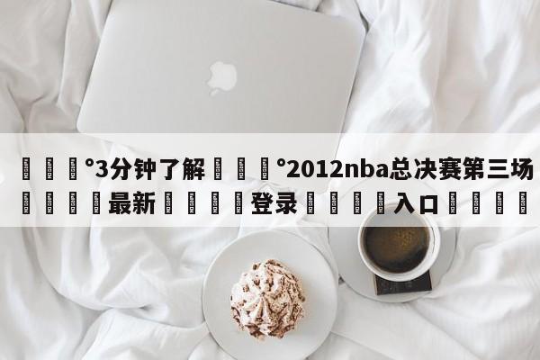 💰3分钟了解💰2012nba总决赛第三场🌍最新👇登录🍏入口💯