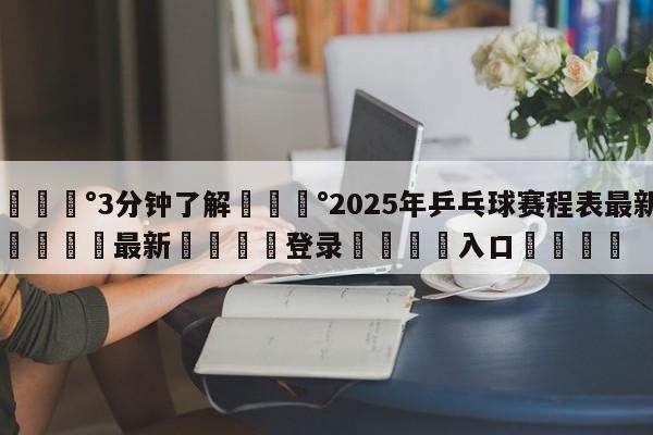 💰3分钟了解💰2025年乒乓球赛程表最新🌍最新👇登录🍏入口💯