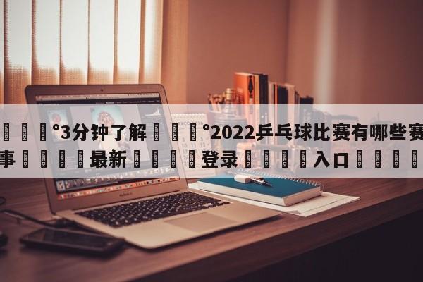 💰3分钟了解💰2022乒乓球比赛有哪些赛事🌍最新👇登录🍏入口💯