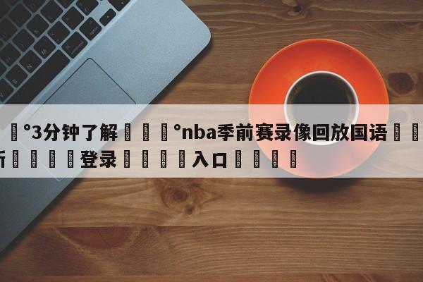 💰3分钟了解💰nba季前赛录像回放国语🌍最新👇登录🍏入口💯