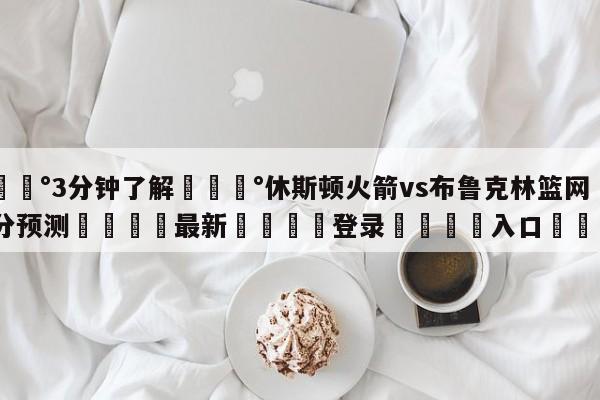 💰3分钟了解💰休斯顿火箭vs布鲁克林篮网比分预测🌍最新👇登录🍏入口💯