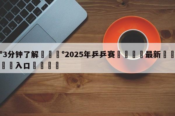 💰3分钟了解💰2025年乒乒赛🌍最新👇登录🍏入口💯