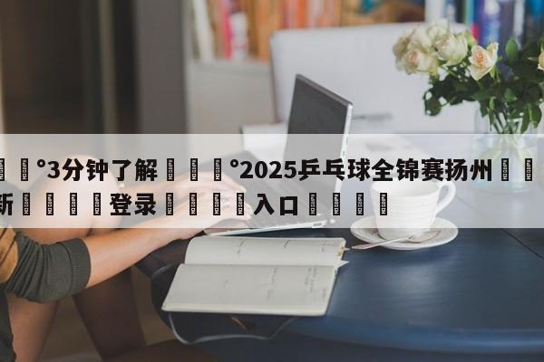 💰3分钟了解💰2025乒乓球全锦赛扬州🌍最新👇登录🍏入口💯