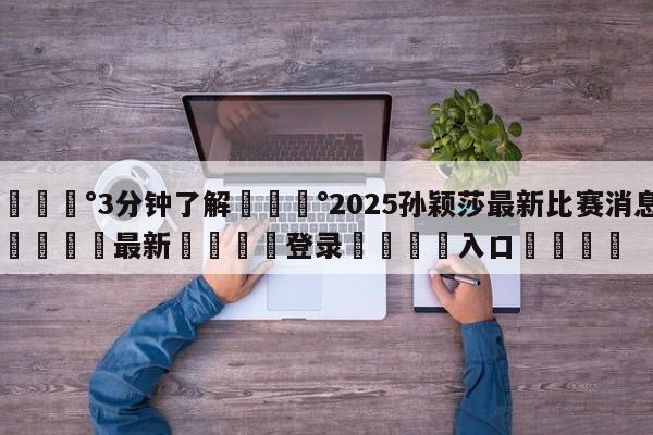 💰3分钟了解💰2025孙颖莎最新比赛消息🌍最新👇登录🍏入口💯