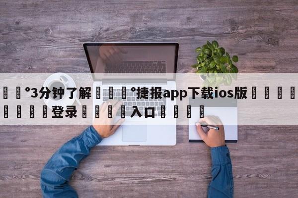 💰3分钟了解💰捷报app下载ios版🌍最新👇登录🍏入口💯