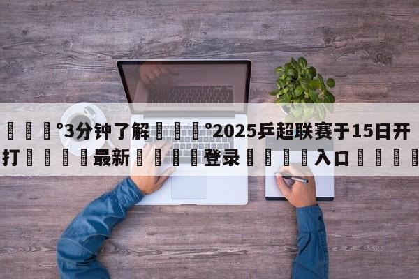 💰3分钟了解💰2025乒超联赛于15日开打🌍最新👇登录🍏入口💯