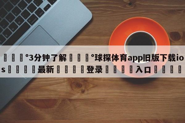 💰3分钟了解💰球探体育app旧版下载ios🌍最新👇登录🍏入口💯