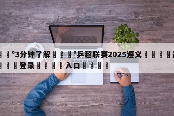 💰3分钟了解💰乒超联赛2025遵义🌍最新👇登录🍏入口💯