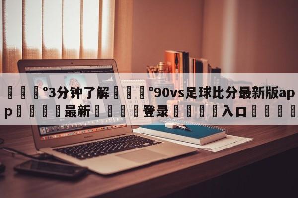 💰3分钟了解💰90vs足球比分最新版app🌍最新👇登录🍏入口💯