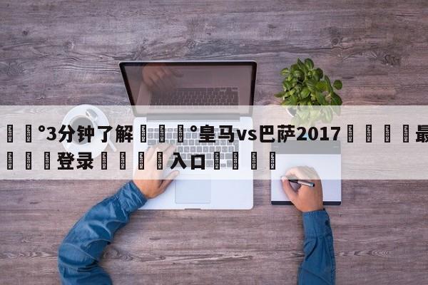 💰3分钟了解💰皇马vs巴萨2017🌍最新👇登录🍏入口💯