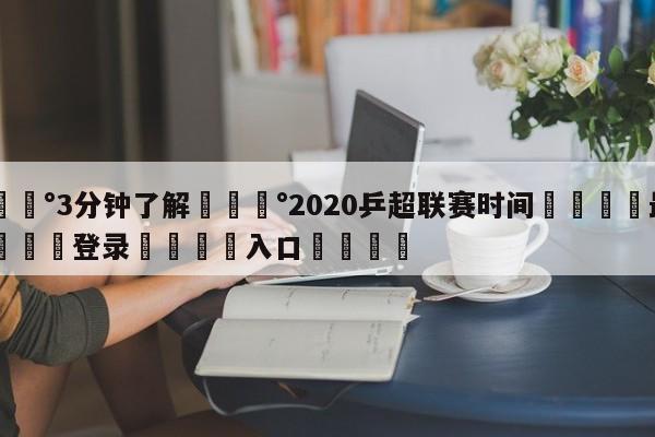 💰3分钟了解💰2020乒超联赛时间🌍最新👇登录🍏入口💯