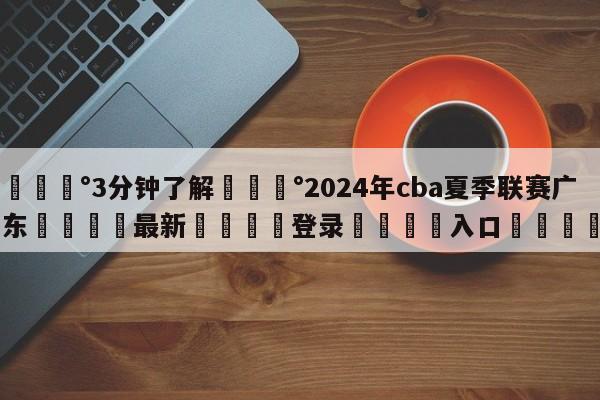 💰3分钟了解💰2024年cba夏季联赛广东🌍最新👇登录🍏入口💯