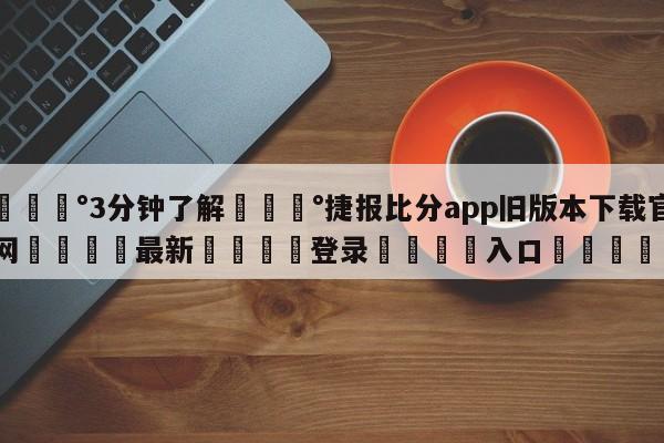 💰3分钟了解💰捷报比分app旧版本下载官网🌍最新👇登录🍏入口💯