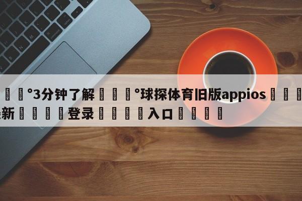 💰3分钟了解💰球探体育旧版appios🌍最新👇登录🍏入口💯