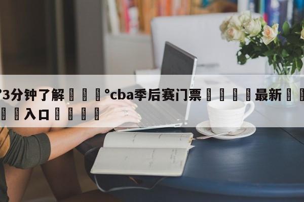 💰3分钟了解💰cba季后赛门票🌍最新👇登录🍏入口💯