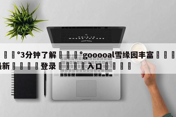 💰3分钟了解💰gooooal雪缘园丰富🌍最新👇登录🍏入口💯