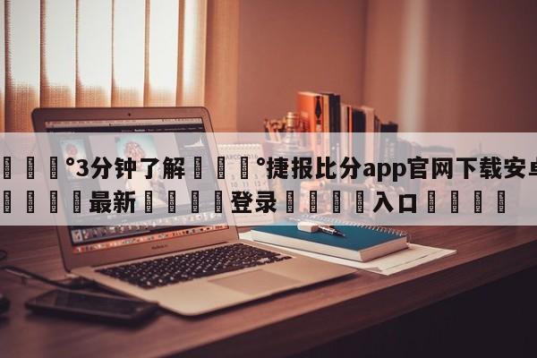 💰3分钟了解💰捷报比分app官网下载安卓🌍最新👇登录🍏入口💯