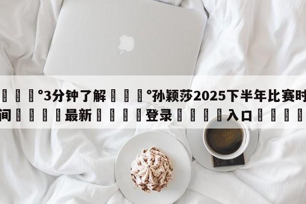 💰3分钟了解💰孙颖莎2025下半年比赛时间🌍最新👇登录🍏入口💯