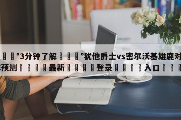 💰3分钟了解💰犹他爵士vs密尔沃基雄鹿对阵预测🌍最新👇登录🍏入口💯