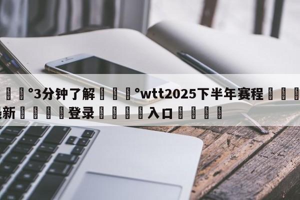 💰3分钟了解💰wtt2025下半年赛程🌍最新👇登录🍏入口💯