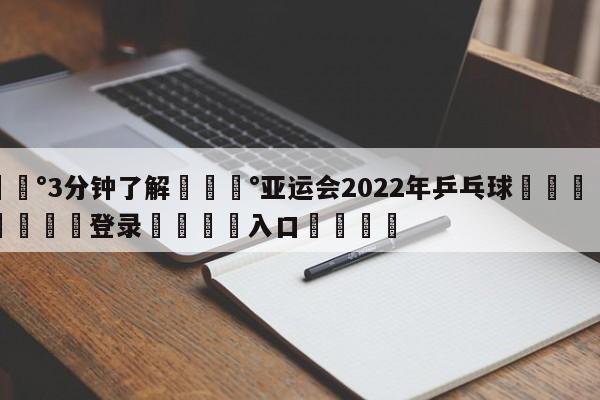 💰3分钟了解💰亚运会2022年乒乓球🌍最新👇登录🍏入口💯