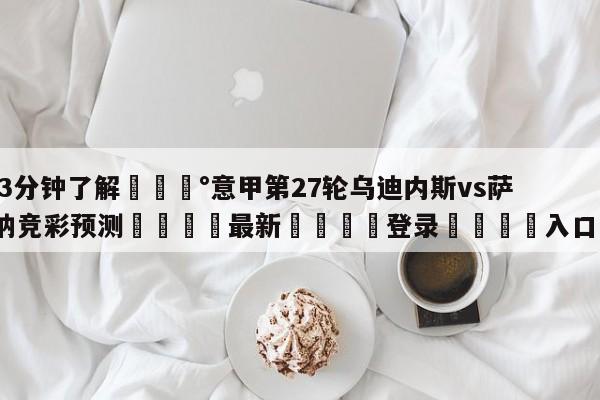 💰3分钟了解💰意甲第27轮乌迪内斯vs萨勒尼塔纳竞彩预测🌍最新👇登录🍏入口💯