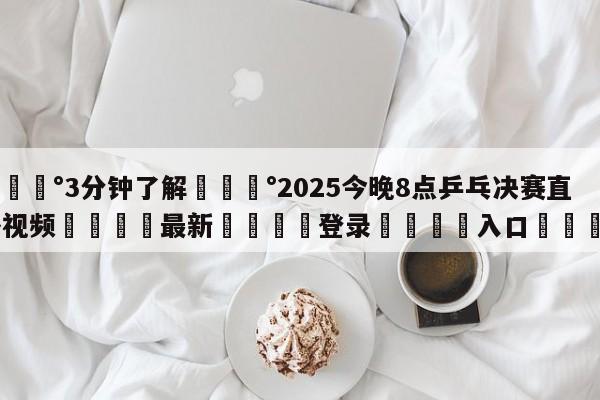 💰3分钟了解💰2025今晚8点乒乓决赛直播视频🌍最新👇登录🍏入口💯