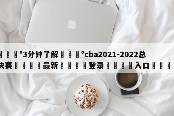 💰3分钟了解💰cba2021-2022总决赛🌍最新👇登录🍏入口💯