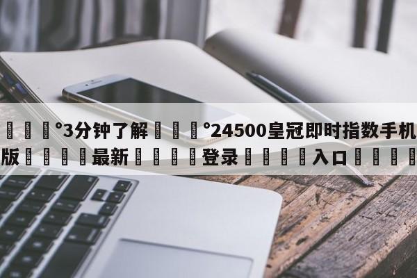 💰3分钟了解💰24500皇冠即时指数手机版🌍最新👇登录🍏入口💯