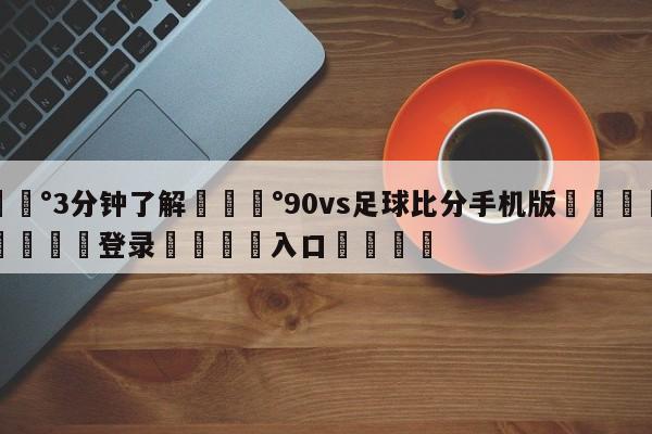 💰3分钟了解💰90vs足球比分手机版🌍最新👇登录🍏入口💯