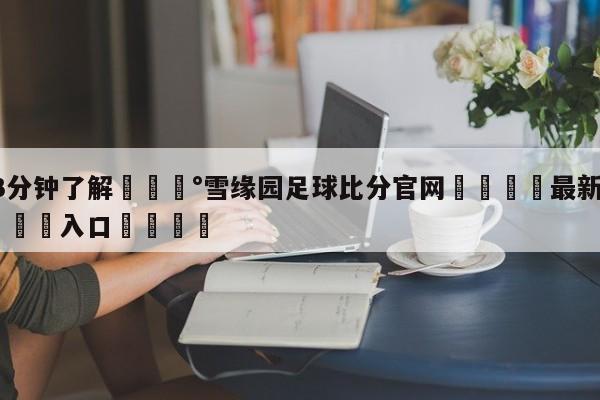 💰3分钟了解💰雪缘园足球比分官网🌍最新👇登录🍏入口💯