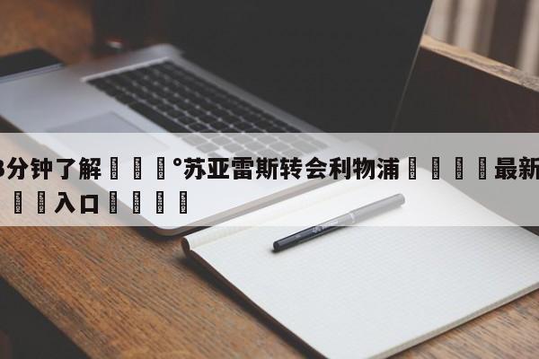 💰3分钟了解💰苏亚雷斯转会利物浦🌍最新👇登录🍏入口💯