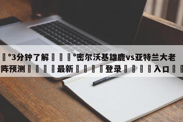 💰3分钟了解💰密尔沃基雄鹿vs亚特兰大老鹰对阵预测🌍最新👇登录🍏入口💯
