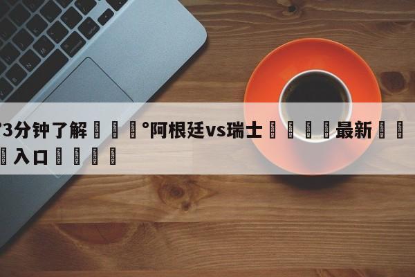 💰3分钟了解💰阿根廷vs瑞士🌍最新👇登录🍏入口💯